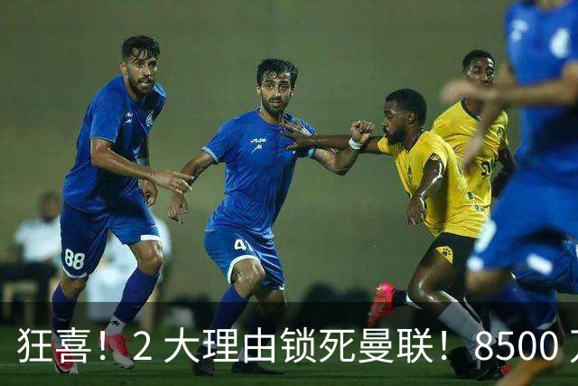 狂喜！2 大理由锁死曼联！8500 万镑拦路，大英悍将也来投